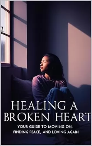 Healing a Broken Heart: Your Guide to Moving On, Finding Peace, and Loving Again: Practical Steps to Rebuild Your Life and Open Your Heart