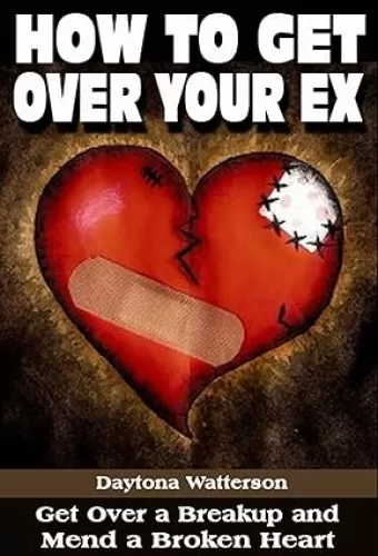 How To Get Over Your Ex: Relationship Advice after a Breakup on Getting Past Your Breakup and How to Mend a Broken Heart (Step-by-Step Relationship Advice Books)