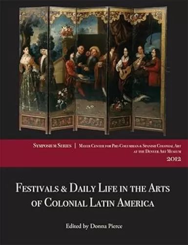 Festivals and Daily Life in the Arts of Colonial Latin America, 1492–1850: Papers from the 2012 Mayer Center Symposium at the Denver Art Museum