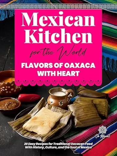 Mexican Kitchen for the World, Flavors of Oaxaca with Heart: 20 Easy Recipes for Traditional Oaxacan Food – With History, Culture, and the Soul of Mexico ... el Mundo / Mexican Kitchen for the World)