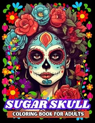 Sugar Skull Coloring Book for Adults: A Day of the Dead Skull Illustrations with Beautiful Flowers, Fun Patterns, and Mexican Inspired Designs