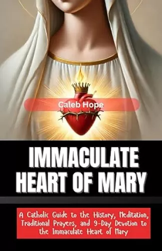 IMMACULATE HEART OF MARY: A Catholic Guide to the History, Meditation, Traditional Prayers, and 9-Day Devotion to the Immaculate Heart of Mary (ALL MY CATHOLIC PRAYER BOOKS)