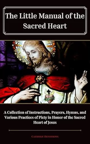 Little Manual of the Sacred Heart: A Collection of Instructions, Prayers, Hymns, and Various Practices of Piety in Honor of the Sacred Heart of Jesus (Edited and Formatted)