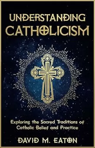 UNDERSTANDING CATHOLICISM: Exploring the Sacred Traditions of Catholic Belief and Practice (Journey Of Wisdom)