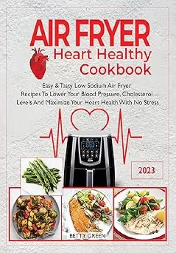 Air Fryer Heart Healthy Cookbook: Easy & Tasty Low Sodium Air Fryer Recipes To Lower Your Blood Pressure, Cholesterol Levels And Maximize Your Heart Health With No-Stress