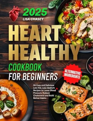 Heart Healthy Cookbook for Beginners: 95 Easy and Delicious Low-Fat, Low-Sodium Recipes to Lower Blood Pressure, Reduce Cholesterol and Build Better Habits