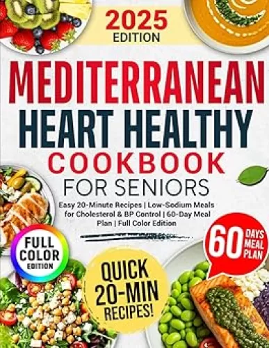 Mediterranean Heart Healthy Cookbook For Seniors: Easy 20-Minute Recipes to Lower Blood Pressure | Low-Sodium Meals for Cholesterol and BP Control | Includes a 60-Day Meal Plan (Full Color Edition)
