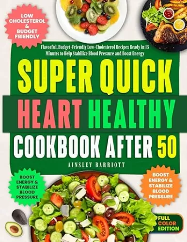 Super Quick Heart Healthy Cookbook After 50: Flavorful, Budget-Friendly Low-Cholesterol Recipes Ready in 15 Minutes to Help Stabilize Blood Pressure and Boost Energy Without Complicated Diets