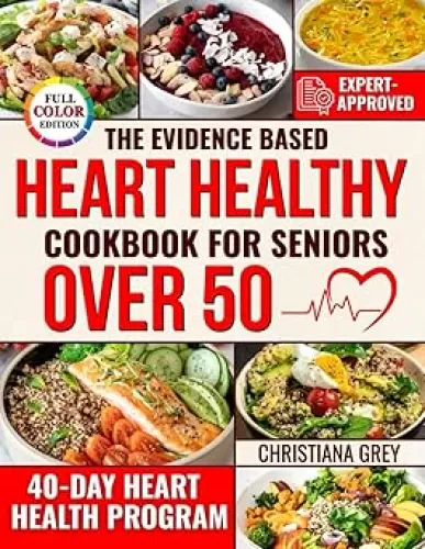 The Evidence Based Heart Healthy Cookbook for Seniors Over 50: Quick and Simple Recipes to Lower Cholesterol, Fight Fatigue and Stay Independent Without Expensive or Hard to Find Ingredients