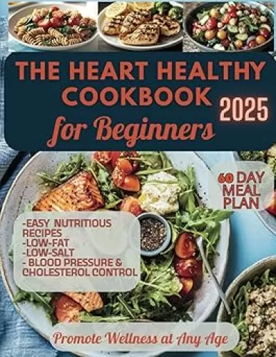 The Heart Healthy Cookbook for Beginners: Easy, Nutritious, Low-Fat & Low-Salt Recipes. Featuring a 60-day Meal Plan for Blood Pressure & Cholesterol Control and Promote Wellness at Any Age