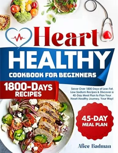 The Heart Healthy Cookbook for Beginners: Savor Over 1800 Days of Low-Fat, Low-Sodium Recipes & Discover a 45-Day Meal Plan to Plan Your Heart-Healthy Journey, Your Way!
