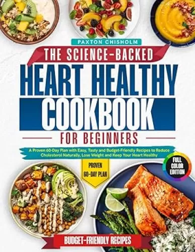 The Science-Baked Heart Healthy Cookbook for Beginners: A Proven 60-Day Plan with Easy, Tasty and Budget-Friendly Recipes to Reduce Cholesterol Naturally, Lose Weight and Keep Your Heart Healthy