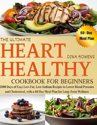 The Ultimate Heart Healthy Cookbook for Beginners: 2000 Days of Easy Low-Fat, Low-Sodium Recipes to Lower Blood Pressure and Cholesterol, with a 60-Day Meal Plan for Long-Term Wellness