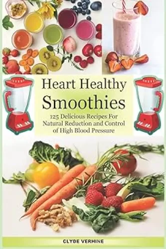 Heart Healthy Smoothies 125 Delicious Recipes for Natural Reduction and Control of High Blood Pressure