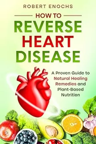 How to Reverse Heart Disease: A Proven Guide to Natural Healing Remedies and Plant-Based Diet for Beginners (Vegan Diet)