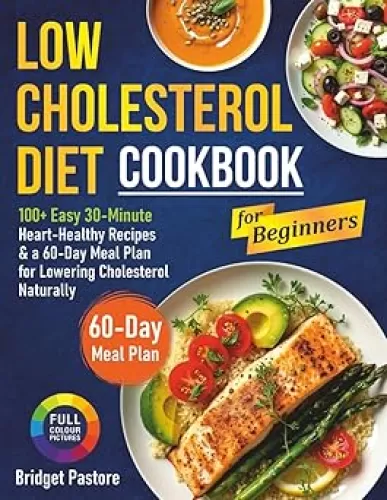 LOW CHOLESTEROL DIET COOKBOOK FOR BEGINNERS: 100+ Easy 30-Minute Heart-Healthy Recipes & a 60-Day Meal Plan for Lowering Cholesterol Naturally