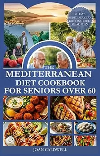 The Mediterranean Diet Cookbook for Seniors Over 60: Delicious, Heart-Healthy Mediterranean Meals Tailored for Seniors Over 60 to Promote Vitality and Wellness